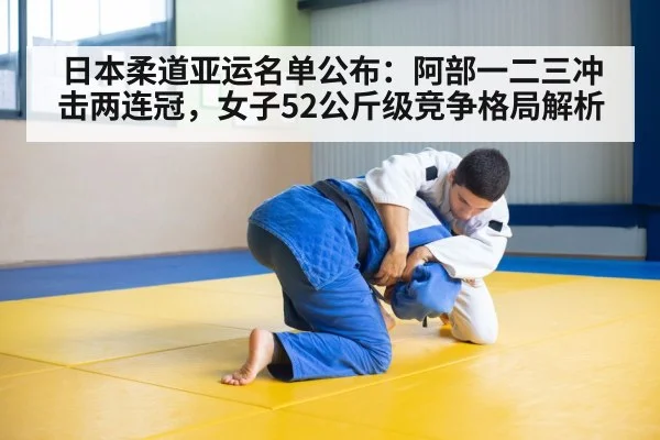 日本柔道亚运名单公布:阿部一二三冲击两连冠,女子52公斤级竞争格局解析