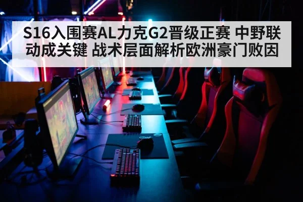 S16入围赛AL力克G2晋级正赛 中野联动成关键 战术层面解析欧洲豪门败因