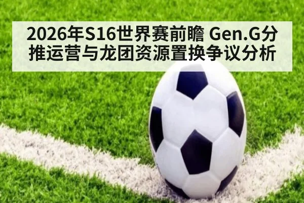 2026年S16世界赛前瞻 Gen.G分推运营与龙团资源置换争议分析