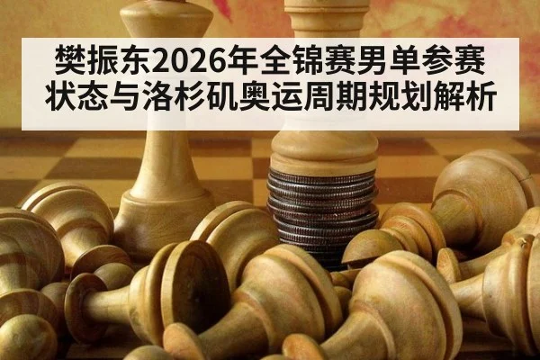 樊振东2026年全锦赛男单参赛状态与洛杉矶奥运周期规划解析