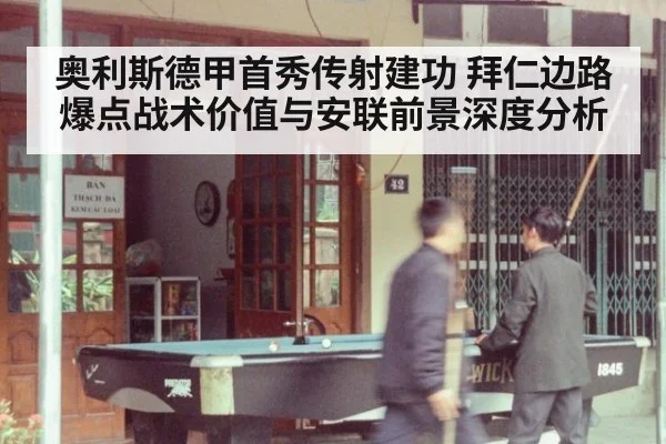 奥利斯德甲首秀传射建功 拜仁边路爆点战术价值与安联前景深度分析