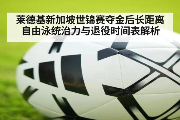 莱德基新加坡世锦赛夺金后长距离自由泳统治力与退役时间表解析